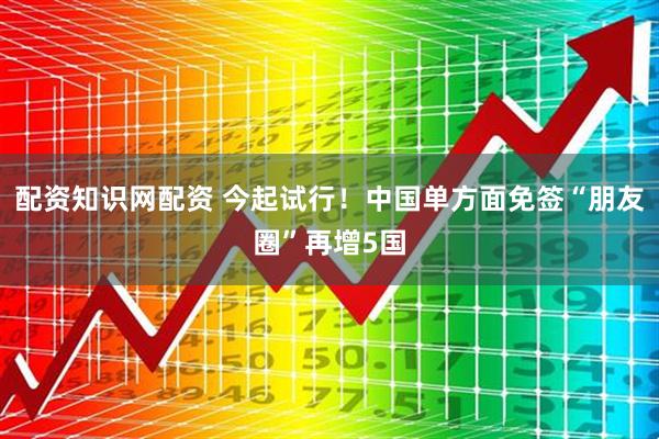 配资知识网配资 今起试行！中国单方面免签“朋友圈”再增5国