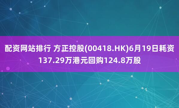 配资网站排行 方正控股(00418.HK)6月19日耗资137.29万港元回购124.8万股