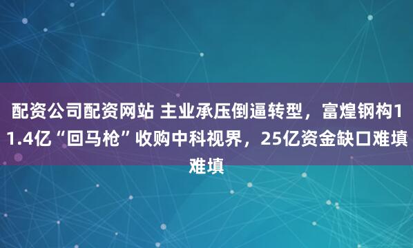 配资公司配资网站 主业承压倒逼转型，富煌钢构11.4亿“回马枪”收购中科视界，25亿资金缺口难填