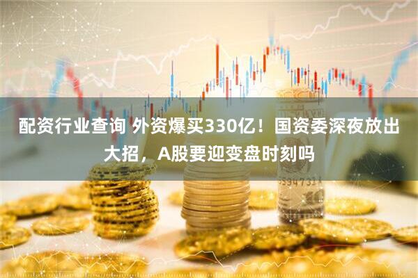 配资行业查询 外资爆买330亿！国资委深夜放出大招，A股要迎变盘时刻吗