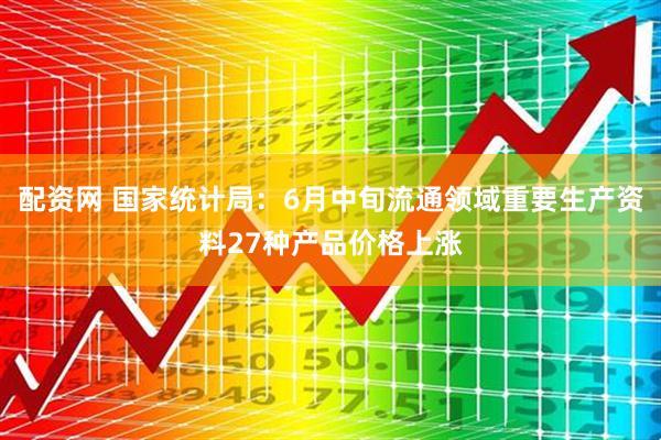 配资网 国家统计局：6月中旬流通领域重要生产资料27种产品价格上涨