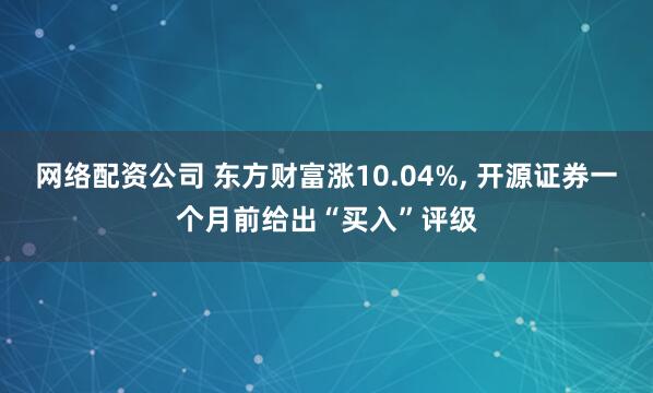 网络配资公司 东方财富涨10.04%, 开源证券一个月前给出“买入”评级