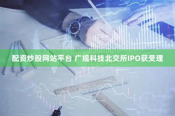 配资炒股网站平台 广规科技北交所IPO获受理