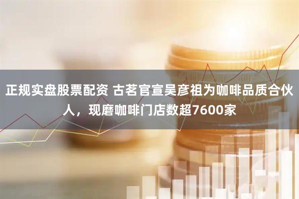 正规实盘股票配资 古茗官宣吴彦祖为咖啡品质合伙人，现磨咖啡门店数超7600家