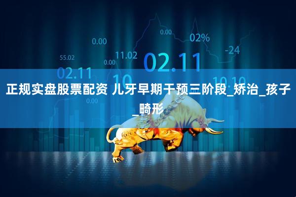 正规实盘股票配资 儿牙早期干预三阶段_矫治_孩子_畸形