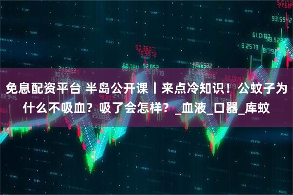 免息配资平台 半岛公开课丨来点冷知识！公蚊子为什么不吸血？吸了会怎样？_血液_口器_库蚊