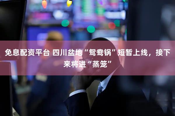 免息配资平台 四川盆地“鸳鸯锅”短暂上线，接下来将进“蒸笼”