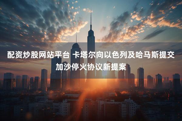 配资炒股网站平台 卡塔尔向以色列及哈马斯提交加沙停火协议新提案