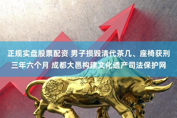 正规实盘股票配资 男子损毁清代茶几、座椅获刑三年六个月 成都大邑构建文化遗产司法保护网