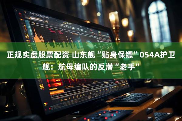 正规实盘股票配资 山东舰“贴身保镖”054A护卫舰：航母编队的反潜“老手”