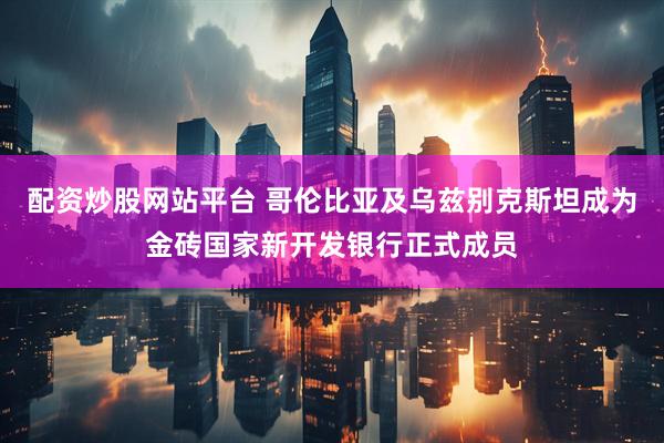 配资炒股网站平台 哥伦比亚及乌兹别克斯坦成为金砖国家新开发银行正式成员