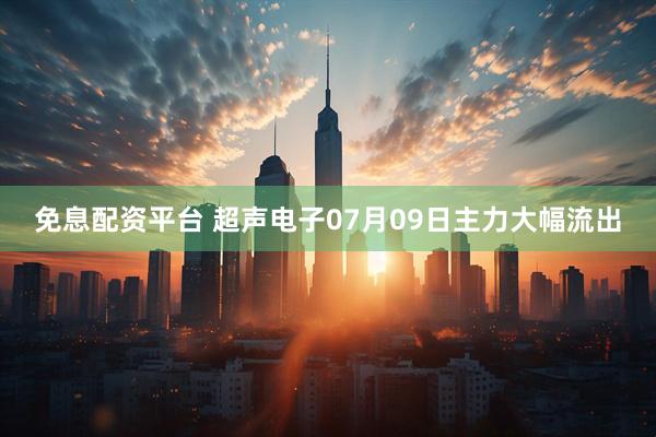 免息配资平台 超声电子07月09日主力大幅流出