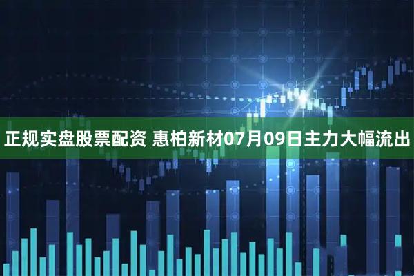 正规实盘股票配资 惠柏新材07月09日主力大幅流出