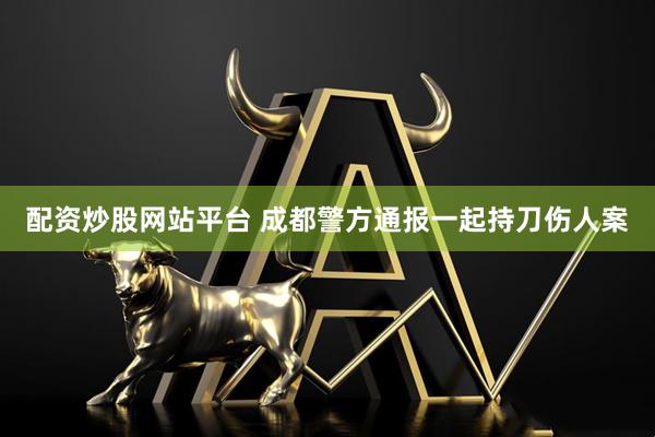 配资炒股网站平台 成都警方通报一起持刀伤人案