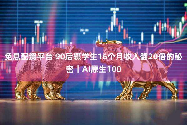 免息配资平台 90后辍学生16个月收入翻20倍的秘密｜AI原生100
