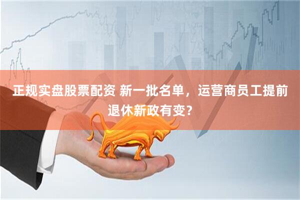 正规实盘股票配资 新一批名单，运营商员工提前退休新政有变？