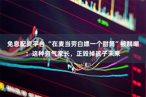 免息配资平台 “在麦当劳白嫖一个甜筒”被群嘲：这种穷气家长，正毁掉孩子未来
