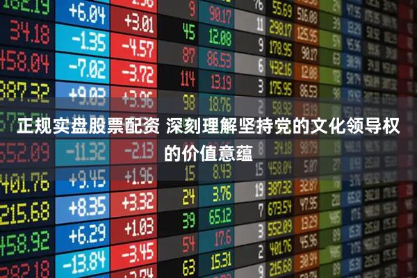 正规实盘股票配资 深刻理解坚持党的文化领导权的价值意蕴