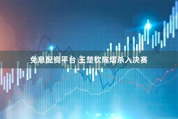 免息配资平台 王楚钦陈熠杀入决赛