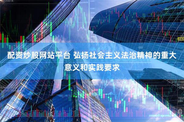 配资炒股网站平台 弘扬社会主义法治精神的重大意义和实践要求