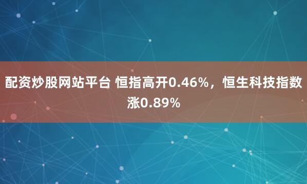 配资炒股网站平台 恒指高开0.46%，恒生科技指数涨0.89%