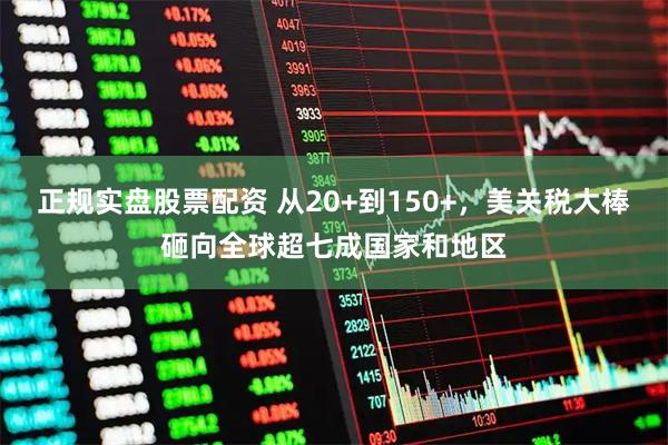 正规实盘股票配资 从20+到150+，美关税大棒砸向全球超七成国家和地区