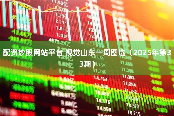配资炒股网站平台 视觉山东一周图选（2025年第33期）