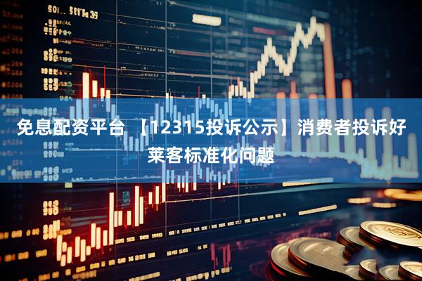 免息配资平台 【12315投诉公示】消费者投诉好莱客标准化问题