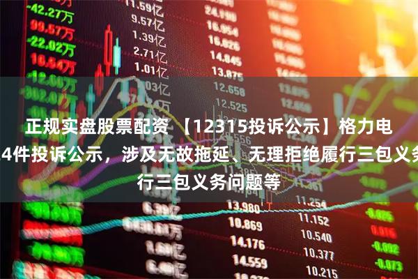 正规实盘股票配资 【12315投诉公示】格力电器新增24件投诉公示，涉及无故拖延、无理拒绝履行三包义务问题等