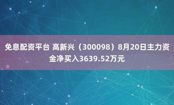 免息配资平台 高新兴（300098）8月20日主力资金净买入3639.52万元