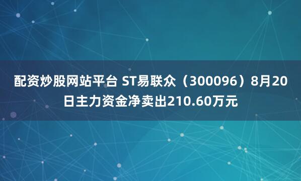 配资炒股网站平台 ST易联众（300096）8月20日主力资金净卖出210.60万元