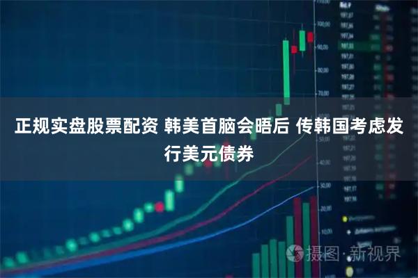 正规实盘股票配资 韩美首脑会晤后 传韩国考虑发行美元债券