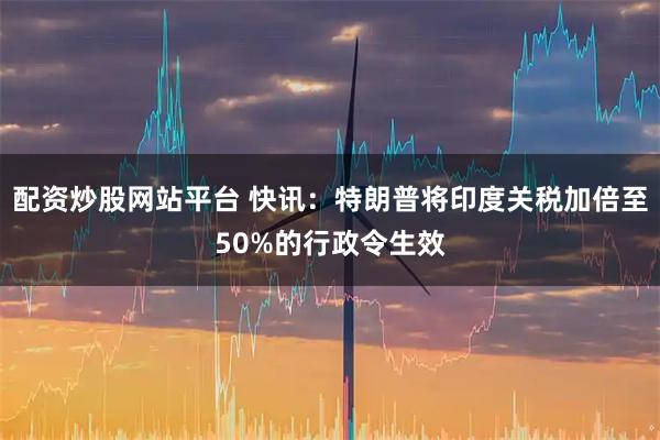 配资炒股网站平台 快讯：特朗普将印度关税加倍至50%的行政令生效