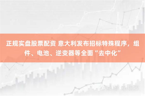 正规实盘股票配资 意大利发布招标特殊程序，组件、电池、逆变器等全面“去中化”