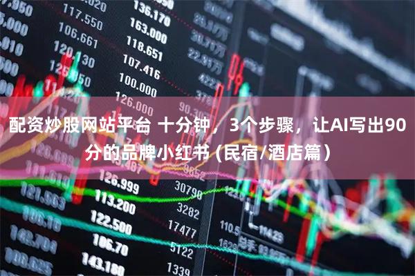 配资炒股网站平台 十分钟，3个步骤，让AI写出90分的品牌小红书 (民宿/酒店篇）