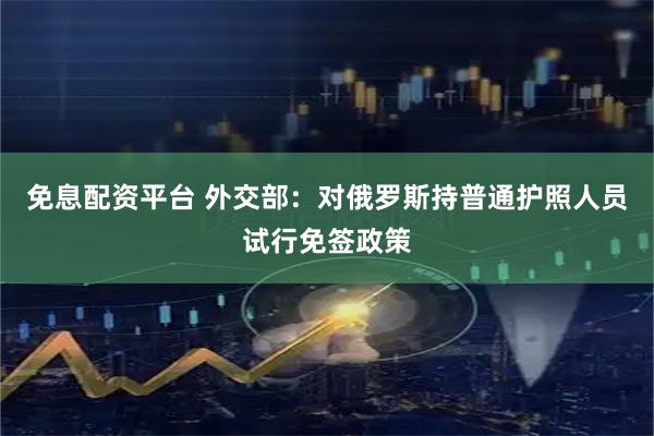 免息配资平台 外交部：对俄罗斯持普通护照人员试行免签政策