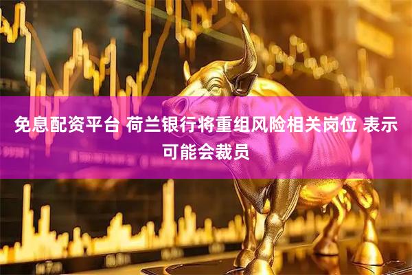 免息配资平台 荷兰银行将重组风险相关岗位 表示可能会裁员