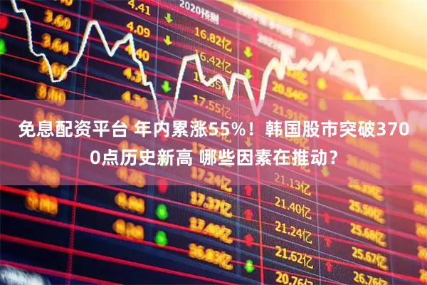 免息配资平台 年内累涨55%！韩国股市突破3700点历史新高 哪些因素在推动？