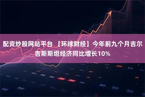 配资炒股网站平台 【环球财经】今年前九个月吉尔吉斯斯坦经济同比增长10%