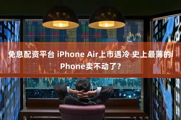 免息配资平台 iPhone Air上市遇冷 史上最薄的iPhone卖不动了？