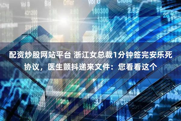 配资炒股网站平台 浙江女总裁1分钟签完安乐死协议，医生颤抖递来文件：您看看这个