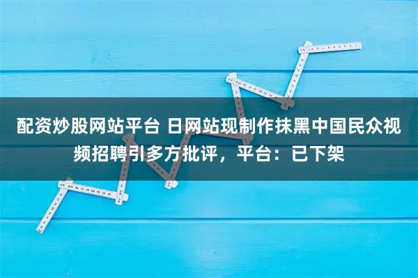 配资炒股网站平台 日网站现制作抹黑中国民众视频招聘引多方批评，平台：已下架