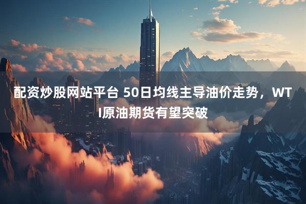 配资炒股网站平台 50日均线主导油价走势，WTI原油期货有望突破