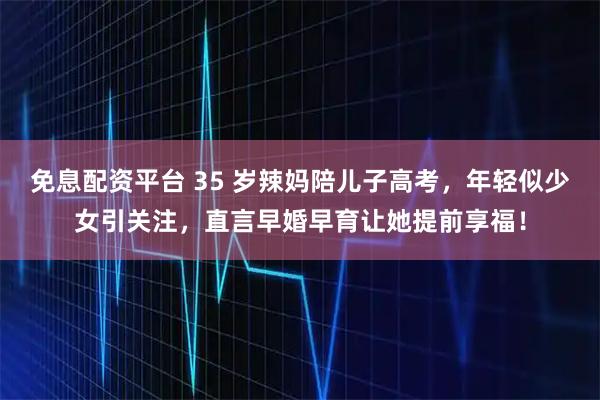 免息配资平台 35 岁辣妈陪儿子高考，年轻似少女引关注，直言早婚早育让她提前享福！