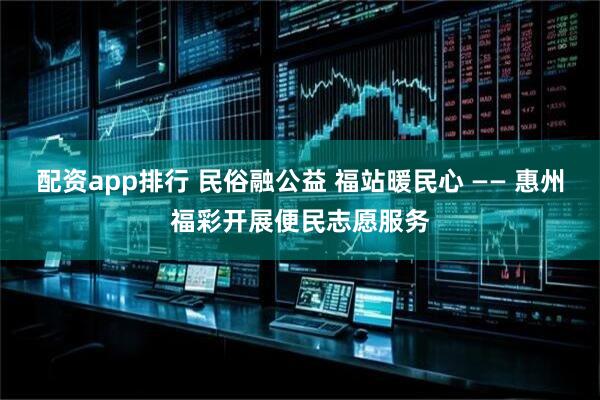 配资app排行 民俗融公益 福站暖民心 —— 惠州福彩开展便民志愿服务
