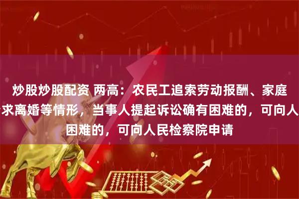 炒股炒股配资 两高：农民工追索劳动报酬、家庭暴力受害人请求离婚等情形，当事人提起诉讼确有困难的，可向人民检察院申请