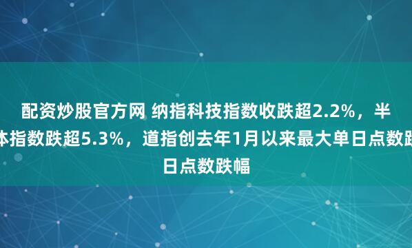 配资炒股官方网 纳指科技指数收跌超2.2%，半导体指数跌超5.3%，道指创去年1月以来最大单日点数跌幅