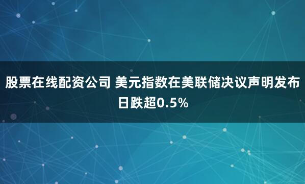 股票在线配资公司 美元指数在美联储决议声明发布日跌超0.5%