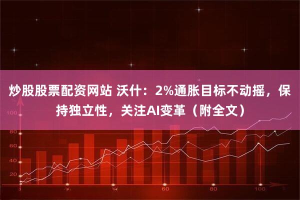 炒股股票配资网站 沃什：2%通胀目标不动摇，保持独立性，关注AI变革（附全文）