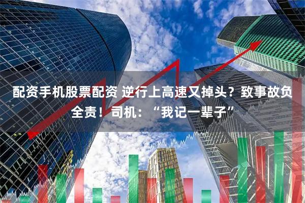配资手机股票配资 逆行上高速又掉头？致事故负全责！司机：“我记一辈子”